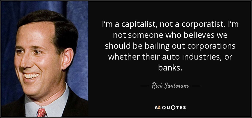 Soy capitalista, no corporativista. No soy de los que creen que debamos rescatar a las empresas, ya sean automovilísticas o bancarias. - Rick Santorum