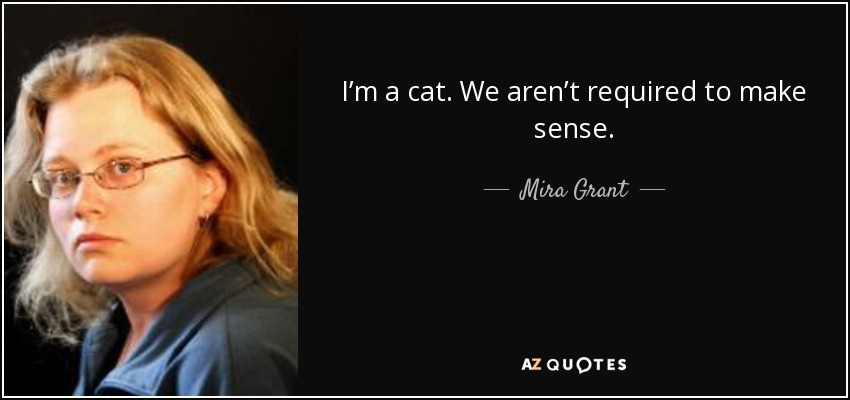 I’m a cat. We aren’t required to make sense. - Mira Grant