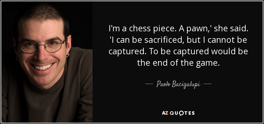 Soy una pieza de ajedrez. Un peón", dijo. Se me puede sacrificar, pero no capturar. Ser capturado sería el fin de la partida". - Paolo Bacigalupi