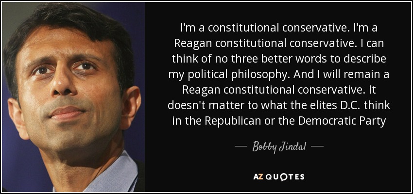 I'm a constitutional conservative. I'm a Reagan constitutional conservative. I can think of no three better words to describe my political philosophy. And I will remain a Reagan constitutional conservative. It doesn't matter to what the elites D.C. think in the Republican or the Democratic Party - Bobby Jindal