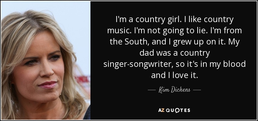 I'm a country girl. I like country music. I'm not going to lie. I'm from the South, and I grew up on it. My dad was a country singer-songwriter, so it's in my blood and I love it. - Kim Dickens