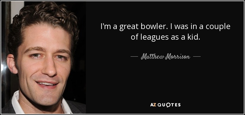 I'm a great bowler. I was in a couple of leagues as a kid. - Matthew Morrison