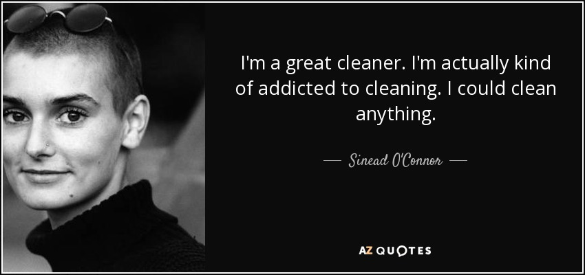 I'm a great cleaner. I'm actually kind of addicted to cleaning. I could clean anything. - Sinead O'Connor