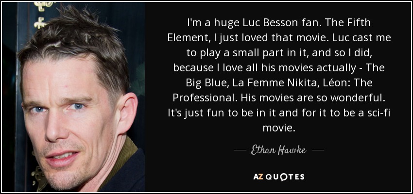I'm a huge Luc Besson fan. The Fifth Element, I just loved that movie. Luc cast me to play a small part in it, and so I did, because I love all his movies actually - The Big Blue, La Femme Nikita, Léon: The Professional. His movies are so wonderful. It's just fun to be in it and for it to be a sci-fi movie. - Ethan Hawke