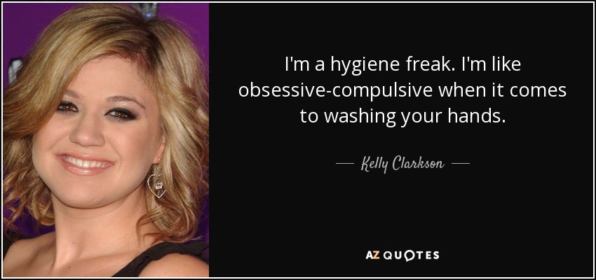 Soy un maniático de la higiene. Soy como obsesivo-compulsiva cuando se trata de lavarse las manos. - Kelly Clarkson