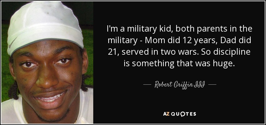 Mi madre estuvo 12 años en el ejército y mi padre 21. Serví en dos guerras. Así que la disciplina es algo muy importante. - Robert Griffin III