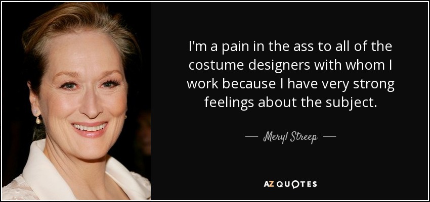 I'm a pain in the ass to all of the costume designers with whom I work because I have very strong feelings about the subject. - Meryl Streep