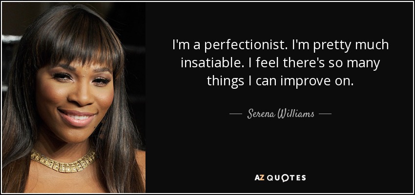 I'm a perfectionist. I'm pretty much insatiable. I feel there's so many things I can improve on. - Serena Williams