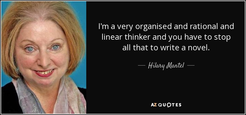 I'm a very organised and rational and linear thinker and you have to stop all that to write a novel. - Hilary Mantel