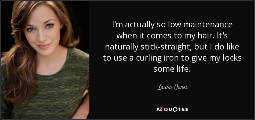 I'm actually so low maintenance when it comes to my hair. It's naturally stick-straight, but I do like to use a curling iron to give my locks some life. - Laura Osnes