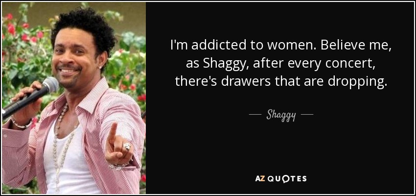 I'm addicted to women. Believe me, as Shaggy, after every concert, there's drawers that are dropping. - Shaggy