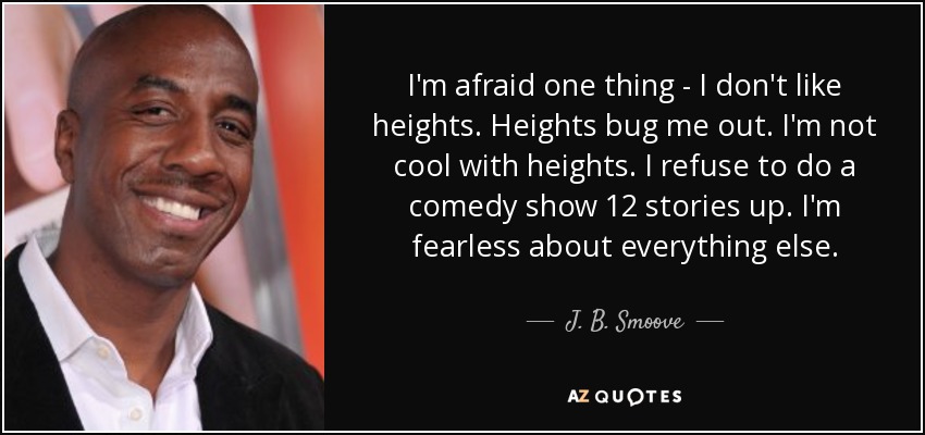 Una cosa me da miedo: no me gustan las alturas. Las alturas me molestan. No me gustan las alturas. Me niego a hacer un espectáculo cómico a 12 pisos de altura. No tengo miedo a nada más. - J. B. Smoove