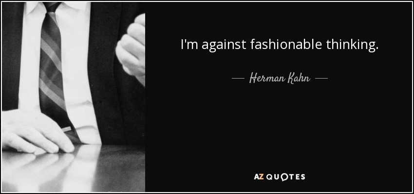 I'm against fashionable thinking. - Herman Kahn