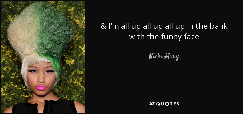 & I'm all up all up all up in the bank with the funny face - Nicki Minaj