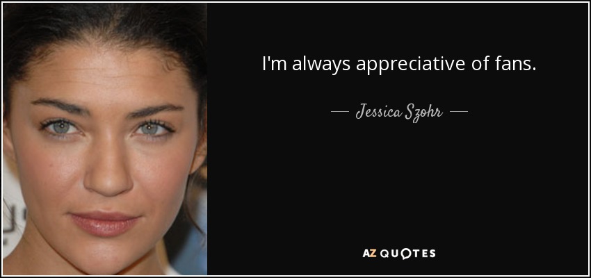 I'm always appreciative of fans. - Jessica Szohr