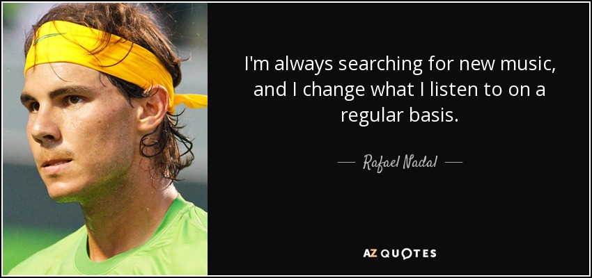 Siempre estoy buscando música nueva, y cambio lo que escucho con regularidad. - Rafael Nadal