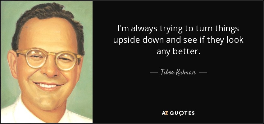 I'm always trying to turn things upside down and see if they look any better. - Tibor Kalman