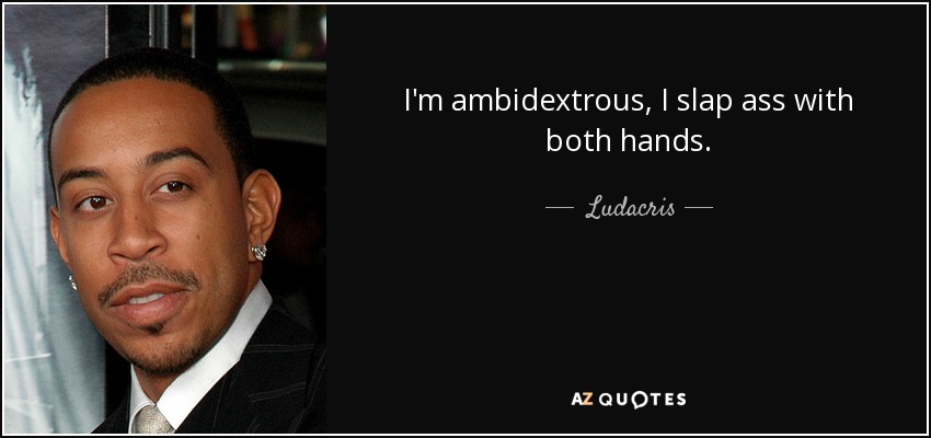 I'm ambidextrous, I slap ass with both hands. - Ludacris