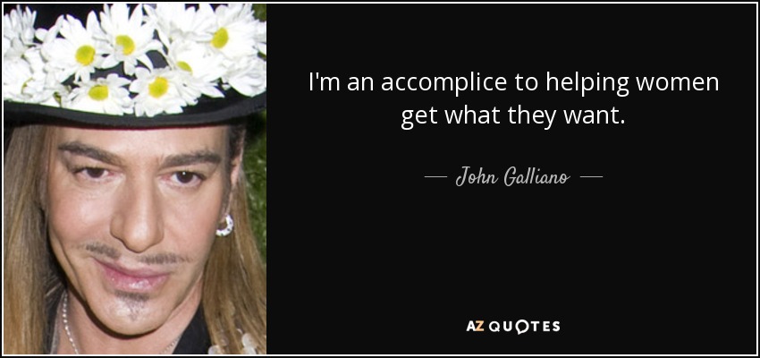 I'm an accomplice to helping women get what they want. - John Galliano