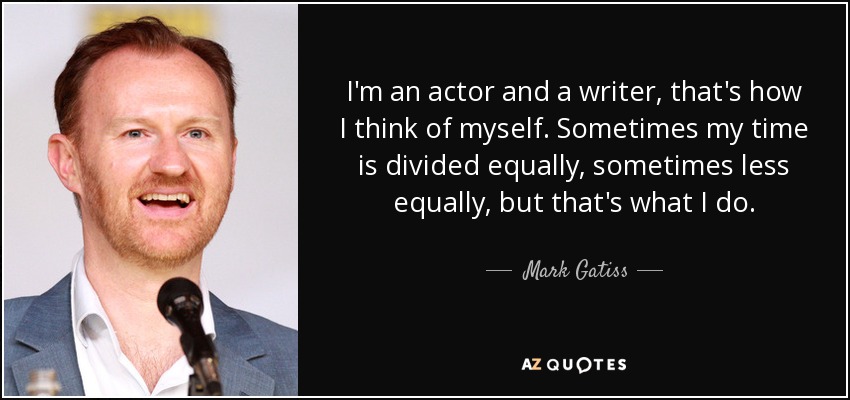 I'm an actor and a writer, that's how I think of myself. Sometimes my time is divided equally, sometimes less equally, but that's what I do. - Mark Gatiss