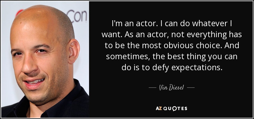 I'm an actor. I can do whatever I want. As an actor, not everything has to be the most obvious choice. And sometimes, the best thing you can do is to defy expectations. - Vin Diesel