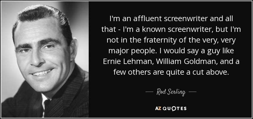 Soy un guionista acomodado y todo eso, soy un guionista conocido, pero no estoy en la fraternidad de la gente muy, muy importante. Yo diría que un tipo como Ernie Lehman, William Goldman y algunos otros están muy por encima. - Rod Serling