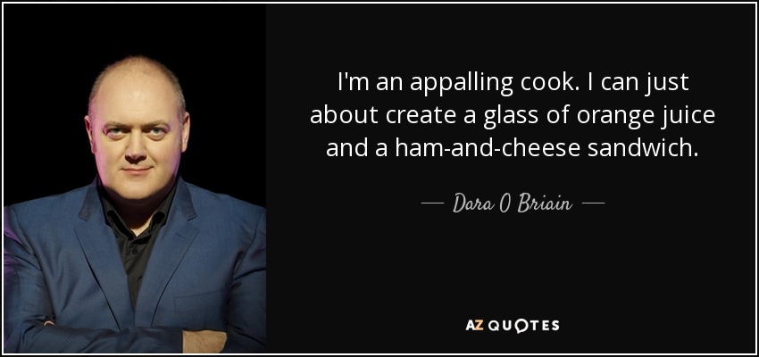 I'm an appalling cook. I can just about create a glass of orange juice and a ham-and-cheese sandwich. - Dara O Briain