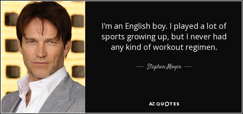 I'm an English boy. I played a lot of sports growing up, but I never had any kind of workout regimen. - Stephen Moyer