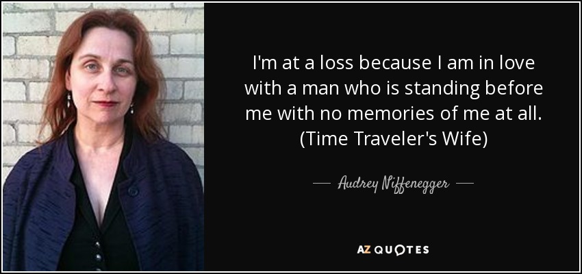 I'm at a loss because I am in love with a man who is standing before me with no memories of me at all. (Time Traveler's Wife) - Audrey Niffenegger