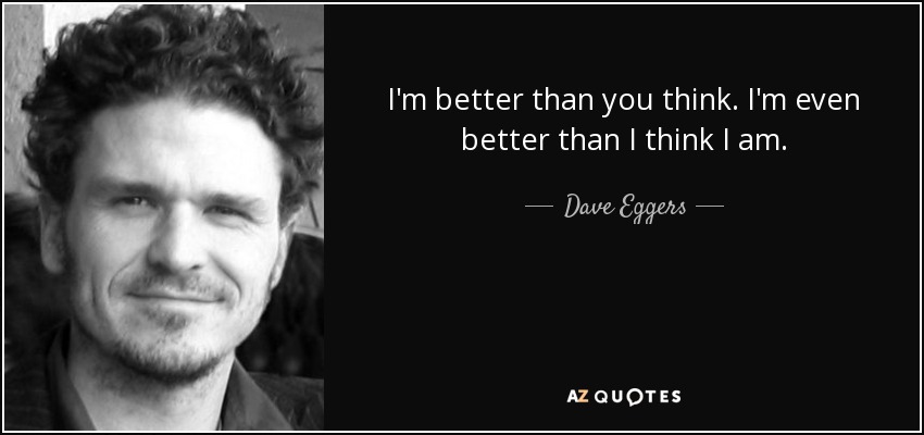 I'm better than you think. I'm even better than I think I am. - Dave Eggers