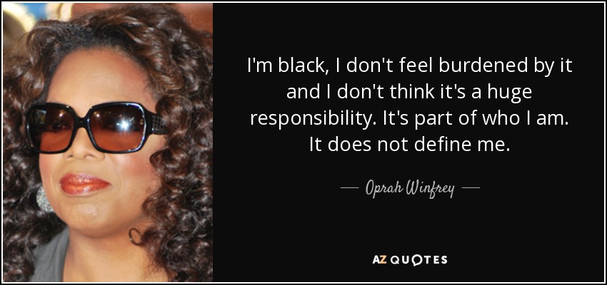 I'm black, I don't feel burdened by it and I don't think it's a huge responsibility. It's part of who I am. It does not define me. - Oprah Winfrey