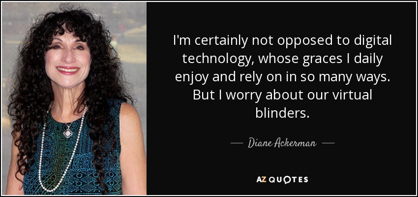 No me opongo a la tecnología digital, de la que disfruto a diario y en la que confío de muchas maneras. Pero me preocupan nuestras anteojeras virtuales. - Diane Ackerman