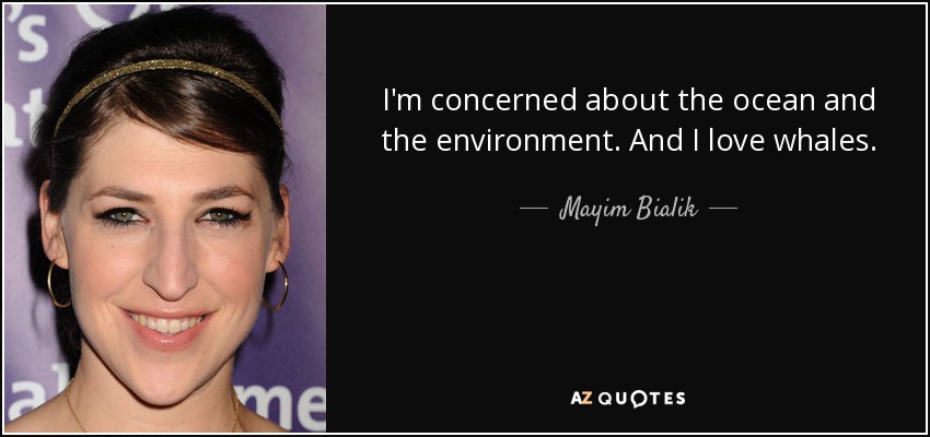 I'm concerned about the ocean and the environment. And I love whales. - Mayim Bialik