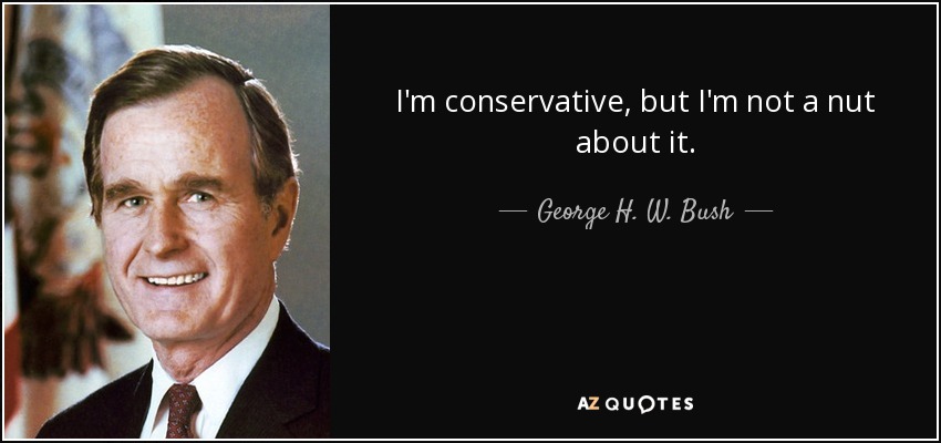 I'm conservative, but I'm not a nut about it. - George H. W. Bush