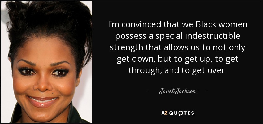 Estoy convencida de que las mujeres negras poseemos una fuerza especial indestructible que nos permite no sólo hundirnos, sino levantarnos, salir adelante y superarnos". - Janet Jackson