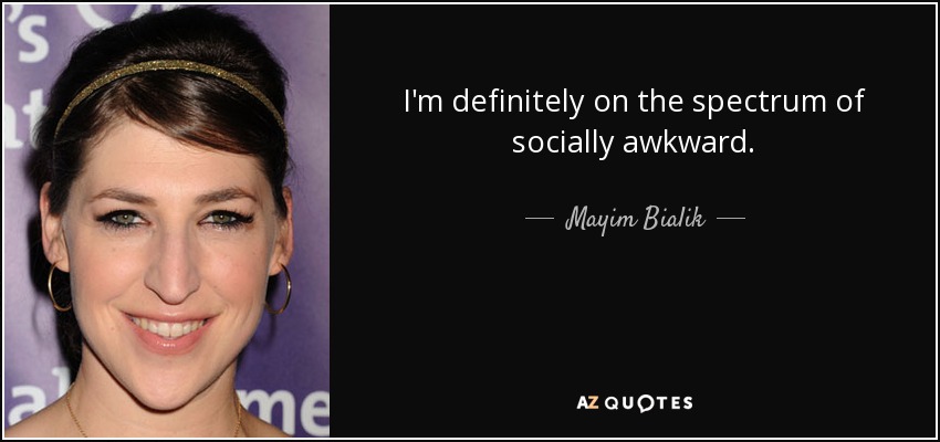 I'm definitely on the spectrum of socially awkward. - Mayim Bialik