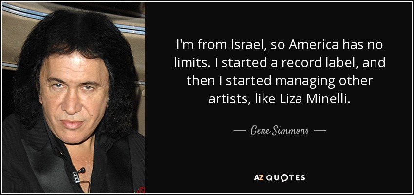 I'm from Israel, so America has no limits. I started a record label, and then I started managing other artists, like Liza Minelli. - Gene Simmons