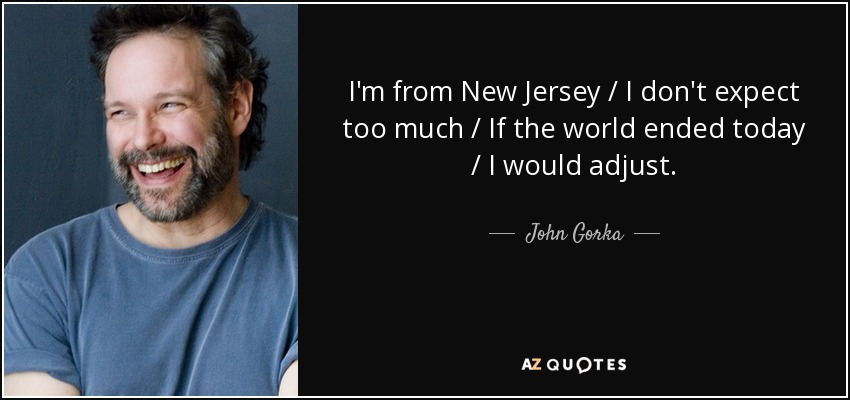 I'm from New Jersey / I don't expect too much / If the world ended today / I would adjust. - John Gorka