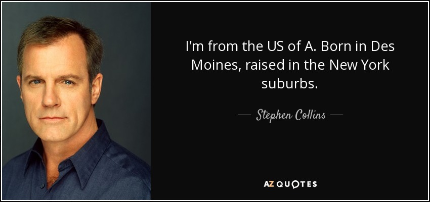 I'm from the US of A. Born in Des Moines, raised in the New York suburbs. - Stephen Collins