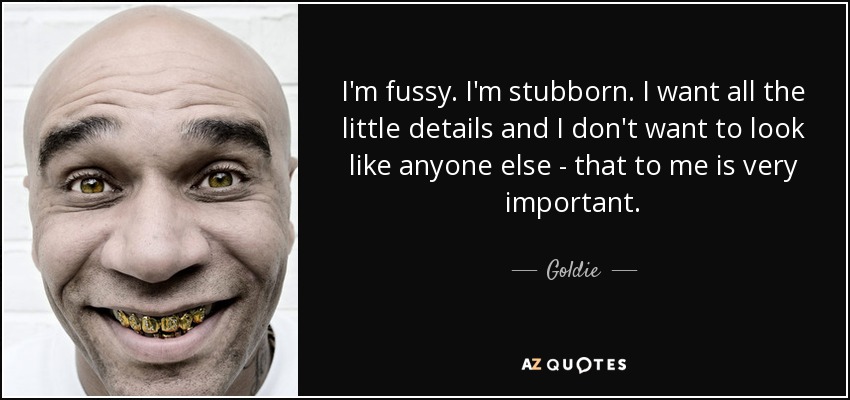 I'm fussy. I'm stubborn. I want all the little details and I don't want to look like anyone else - that to me is very important. - Goldie