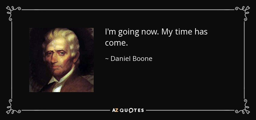 I'm going now. My time has come. - Daniel Boone