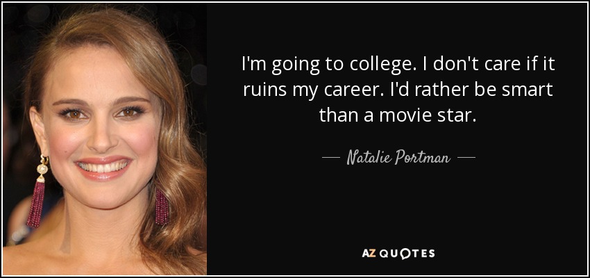 I'm going to college. I don't care if it ruins my career. I'd rather be smart than a movie star. - Natalie Portman