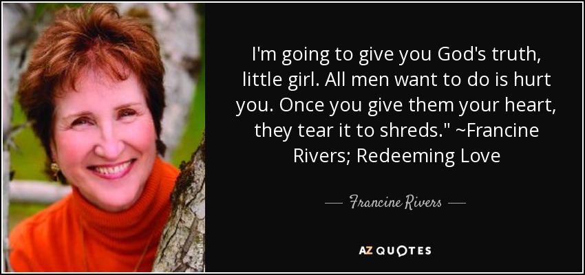 I'm going to give you God's truth, little girl. All men want to do is hurt you. Once you give them your heart, they tear it to shreds.