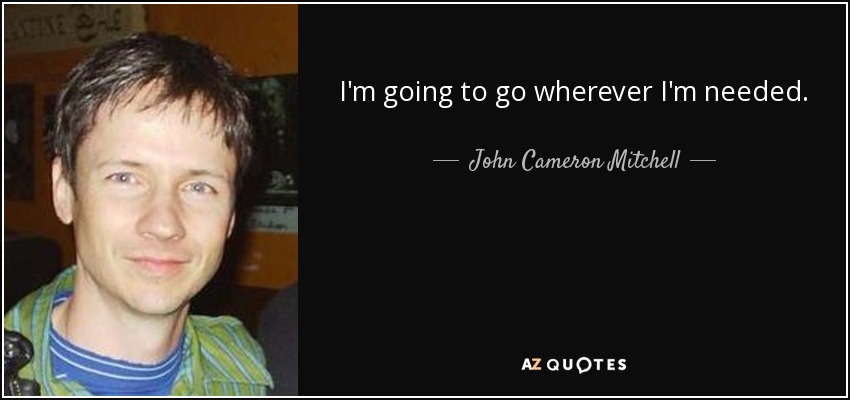 I'm going to go wherever I'm needed. - John Cameron Mitchell