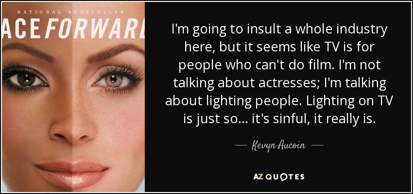 I'm going to insult a whole industry here, but it seems like TV is for people who can't do film. I'm not talking about actresses; I'm talking about lighting people. Lighting on TV is just so... it's sinful, it really is. - Kevyn Aucoin