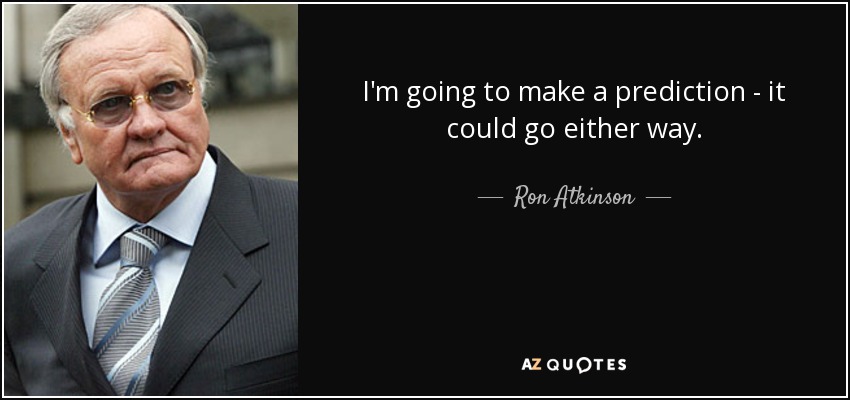 I'm going to make a prediction - it could go either way. - Ron Atkinson