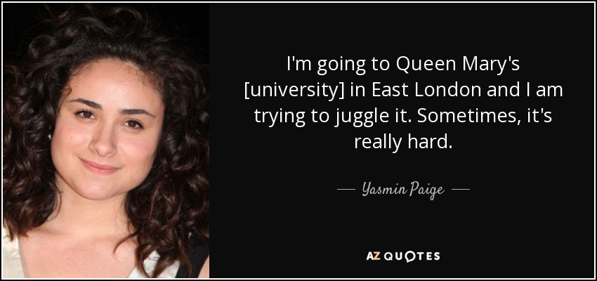 Voy a la [universidad] Queen Mary, en el este de Londres, e intento compaginarlo. A veces es muy difícil. - Yasmin Paige