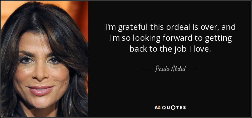 Estoy agradecida de que este calvario haya terminado y tengo muchas ganas de volver al trabajo que me gusta. - Paula Abdul