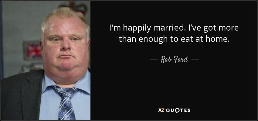I’m happily married. I’ve got more than enough to eat at home. - Rob Ford