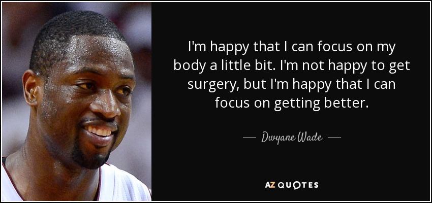 I'm happy that I can focus on my body a little bit. I'm not happy to get surgery, but I'm happy that I can focus on getting better. - Dwyane Wade